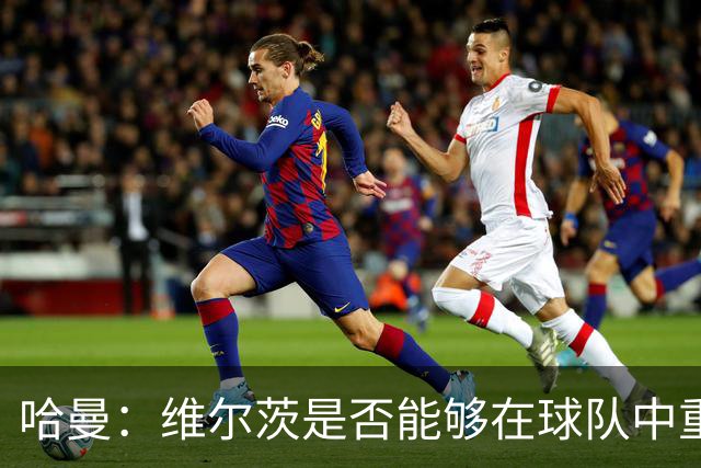哈曼：维尔茨是否能够在球队中重拾自信仍是未知数