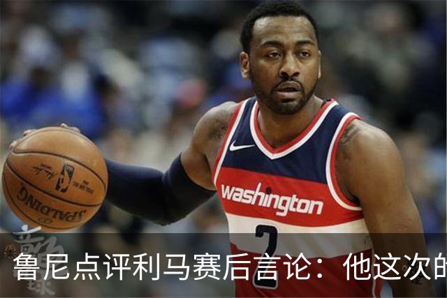 鲁尼点评利马赛后言论：他这次的确逾越了界限