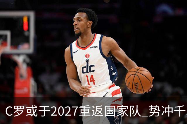 C罗或于2027重返国家队 势冲千球大关与主帅和解在望